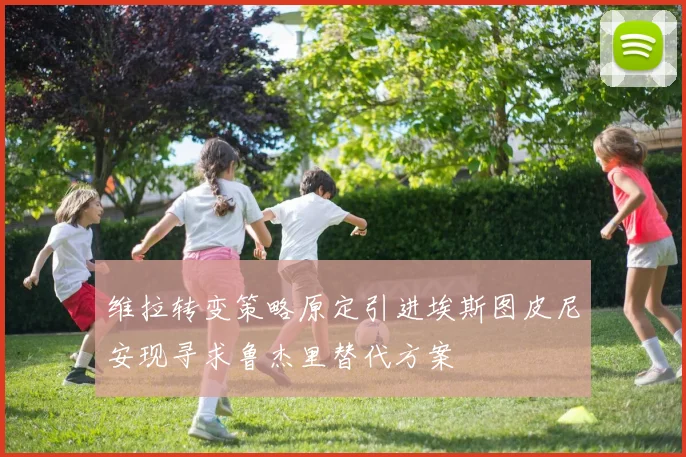 维拉转变策略原定引进埃斯图皮尼安现寻求鲁杰里替代方案