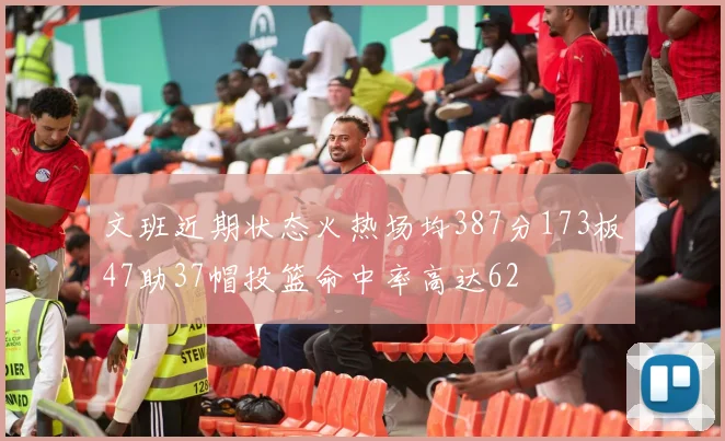 文班近期状态火热场均387分173板47助37帽投篮命中率高达62
