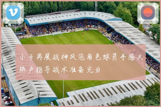 小卡再展战神风范角色球员手感火热卢指导战术准备充分