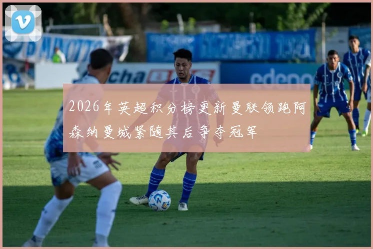 2026年英超积分榜更新曼联领跑阿森纳曼城紧随其后争夺冠军