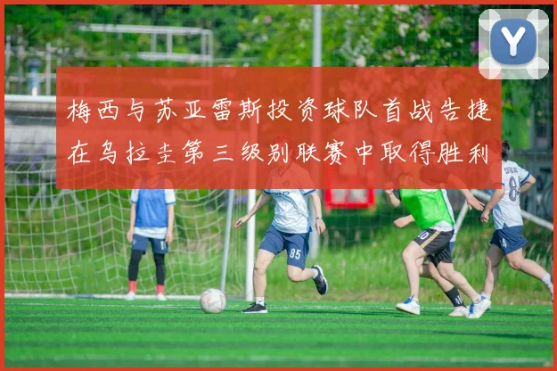 梅西与苏亚雷斯投资球队首战告捷在乌拉圭第三级别联赛中取得胜利