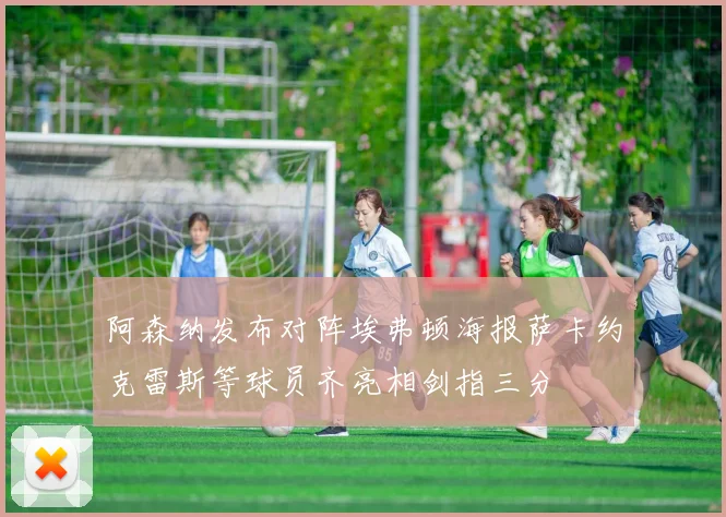 阿森纳发布对阵埃弗顿海报萨卡约克雷斯等球员齐亮相剑指三分