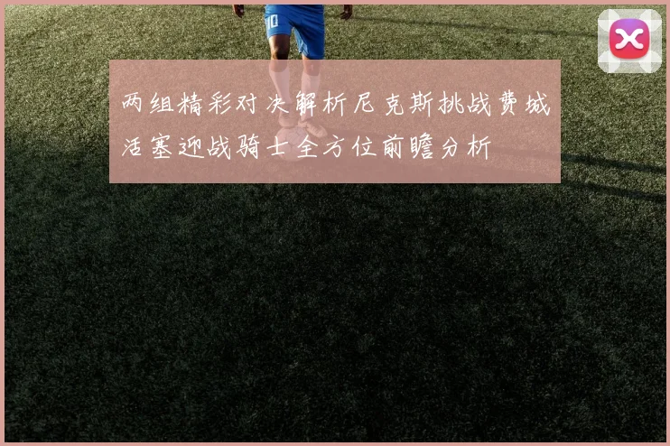 两组精彩对决解析尼克斯挑战费城活塞迎战骑士全方位前瞻分析