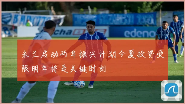 米兰启动两年振兴计划今夏投资受限明年将是关键时刻