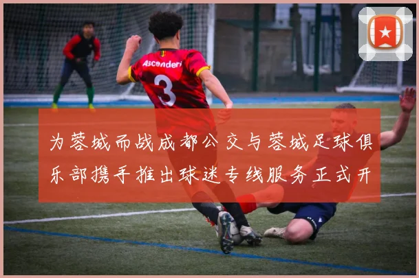 为蓉城而战成都公交与蓉城足球俱乐部携手推出球迷专线服务正式开通