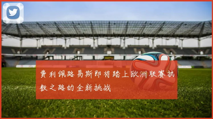 费利佩路易斯即将踏上欧洲联赛执教之路的全新挑战