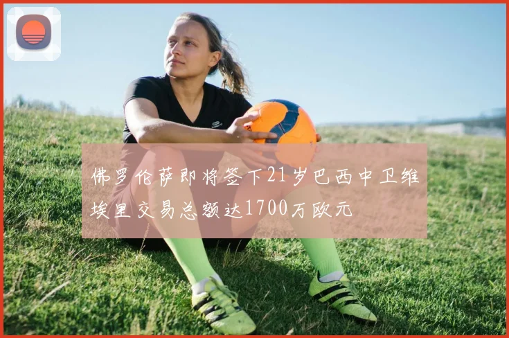 佛罗伦萨即将签下21岁巴西中卫维埃里交易总额达1700万欧元