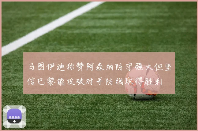 马图伊迪称赞阿森纳防守强大但坚信巴黎能攻破对手防线取得胜利
