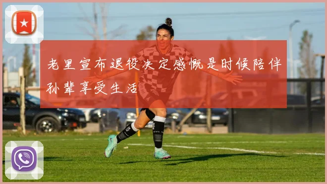 老里宣布退役决定感慨是时候陪伴孙辈享受生活