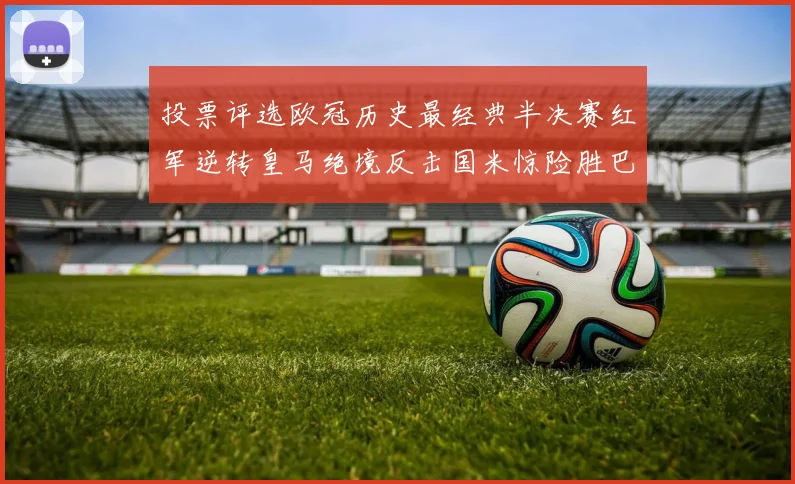 投票评选欧冠历史最经典半决赛红军逆转皇马绝境反击国米惊险胜巴萨