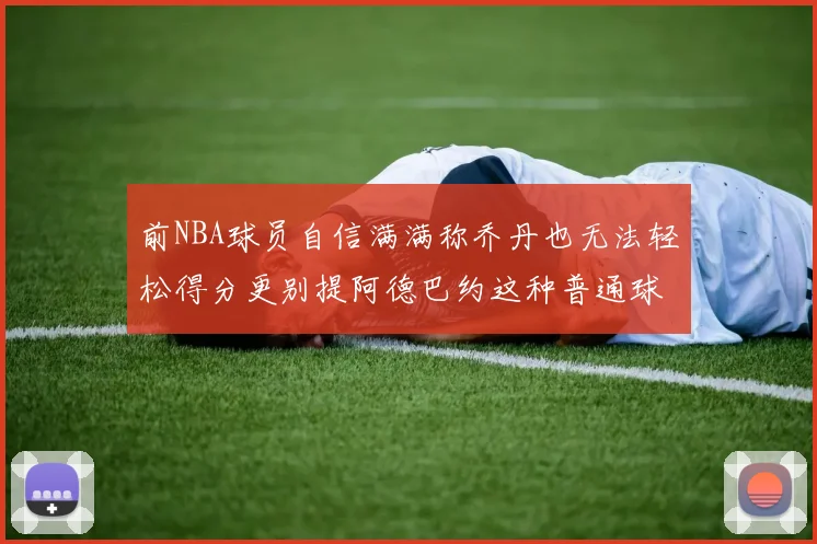 前NBA球员自信满满称乔丹也无法轻松得分更别提阿德巴约这种普通球员