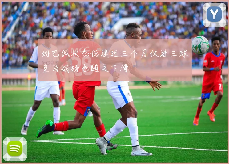 姆巴佩状态低迷近三个月仅进三球皇马战绩也随之下滑