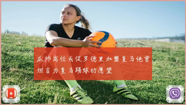 瓜帅离任或促罗德里加盟皇马他曾坦言为皇马踢球的愿望