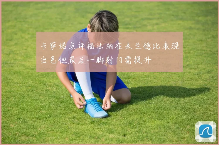 卡萨诺点评福法纳在米兰德比表现出色但最后一脚射门需提升