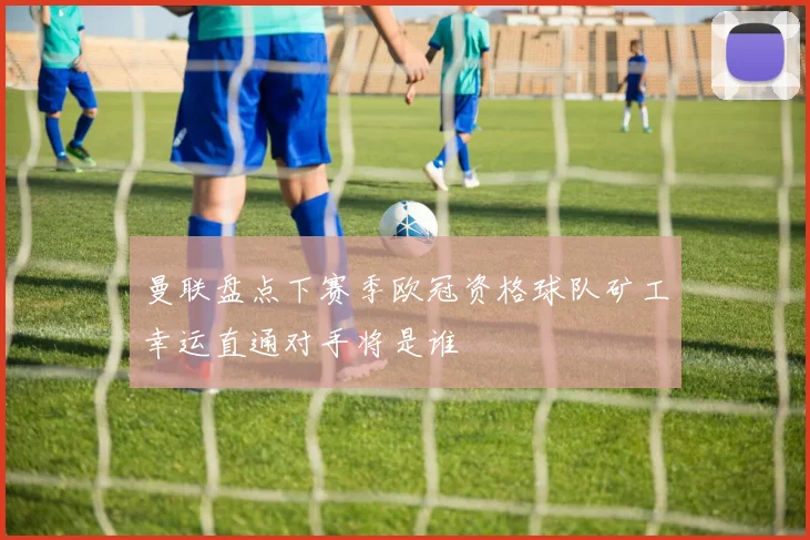 曼联盘点下赛季欧冠资格球队矿工幸运直通对手将是谁