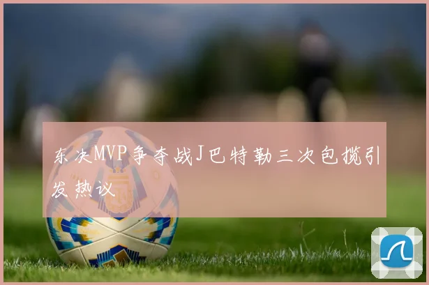 东决MVP争夺战J巴特勒三次包揽引发热议