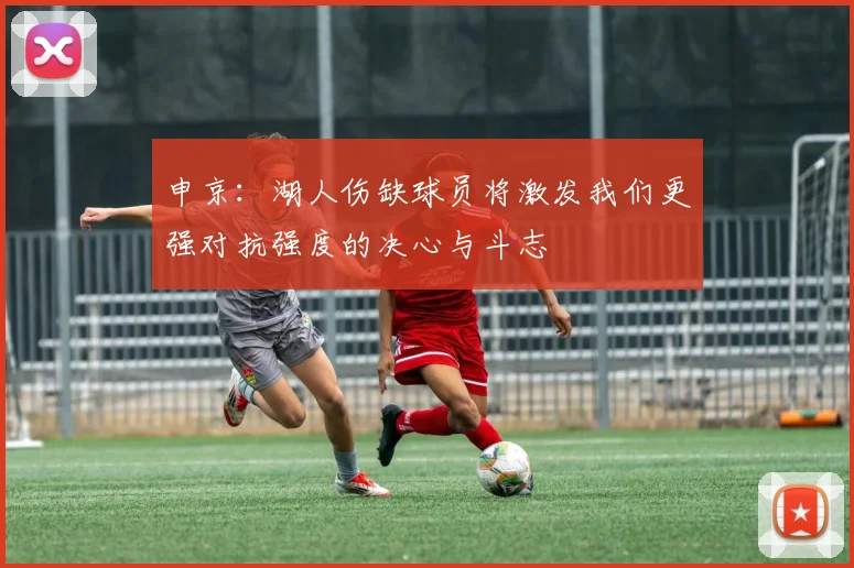 申京：湖人伤缺球员将激发我们更强对抗强度的决心与斗志