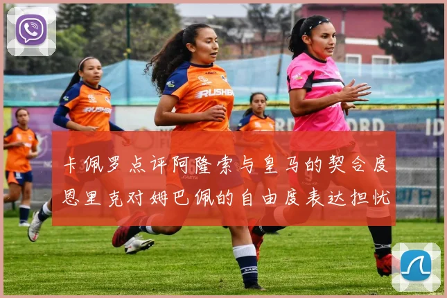 卡佩罗点评阿隆索与皇马的契合度恩里克对姆巴佩的自由度表达担忧