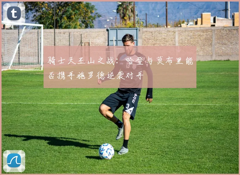 骑士天王山之战：哈登与莫布里能否携手施罗德逆袭对手