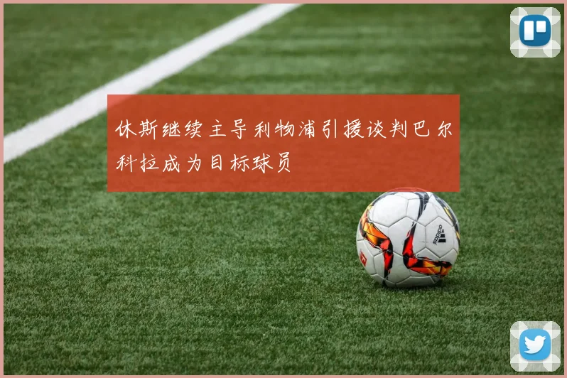 休斯继续主导利物浦引援谈判巴尔科拉成为目标球员