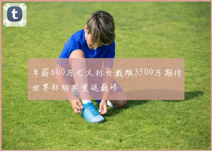 年薪600万尤文标价戴维3500万期待世界杯助其重返巅峰
