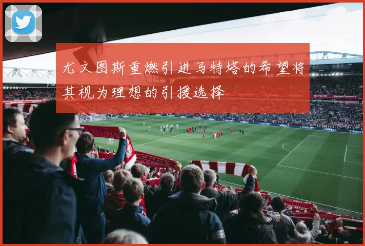 尤文图斯重燃引进马特塔的希望将其视为理想的引援选择