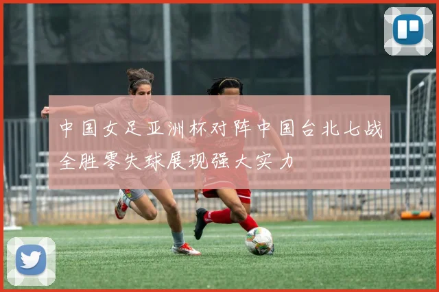 中国女足亚洲杯对阵中国台北七战全胜零失球展现强大实力