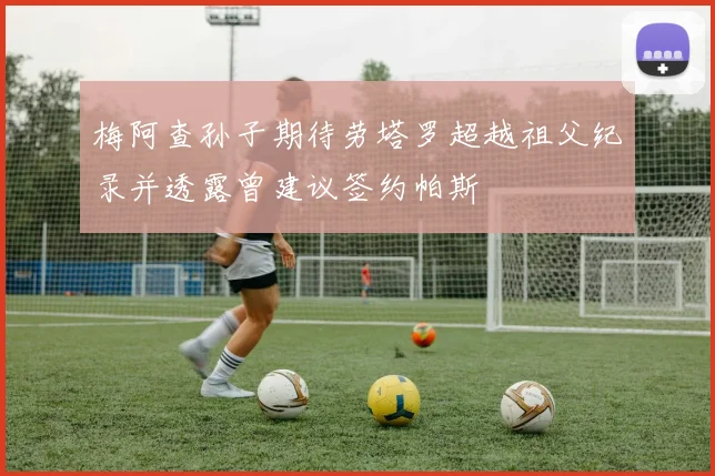 梅阿查孙子期待劳塔罗超越祖父纪录并透露曾建议签约帕斯