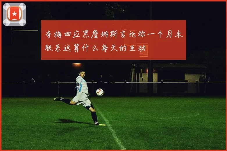 夸梅回应黑詹姆斯言论称一个月未联系这算什么每天的互动