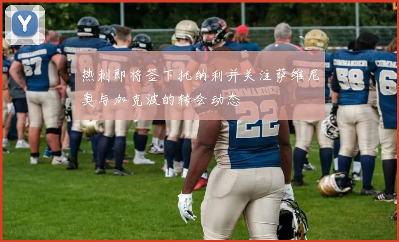 热刺即将签下托纳利并关注萨维尼奥与加克波的转会动态