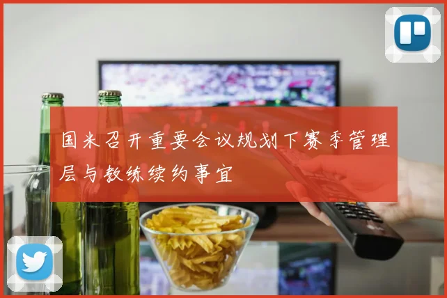 国米召开重要会议规划下赛季管理层与教练续约事宜